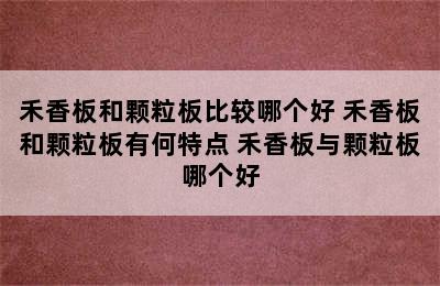 禾香板和颗粒板比较哪个好 禾香板和颗粒板有何特点 禾香板与颗粒板哪个好